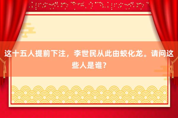 这十五人提前下注，李世民从此由蛟化龙。请问这些人是谁？