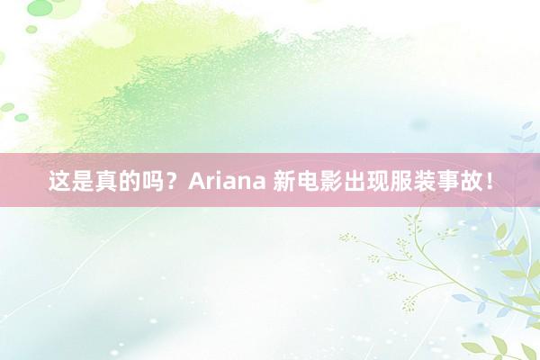 这是真的吗？Ariana 新电影出现服装事故！