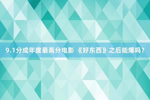 9.1分成年度最高分电影 《好东西》之后能爆吗？