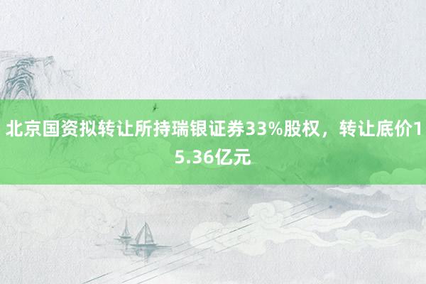 北京国资拟转让所持瑞银证券33%股权，转让底价15.36亿元