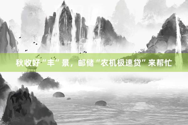 秋收好“丰”景，邮储“农机极速贷”来帮忙