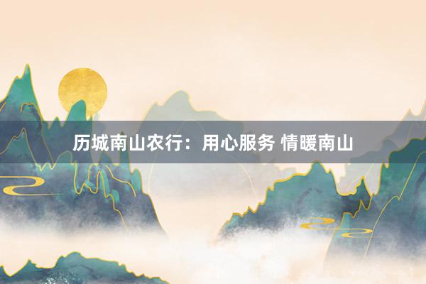 历城南山农行：用心服务 情暖南山