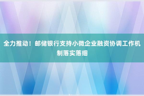 全力推动！邮储银行支持小微企业融资协调工作机制落实落细