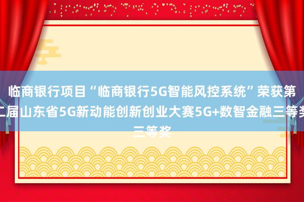 临商银行项目“临商银行5G智能风控系统”荣获第二届山东省5G新动能创新创业大赛5G+数智金融三等奖