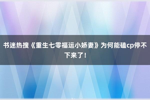 书迷热搜《重生七零福运小娇妻》为何能磕cp停不下来了！