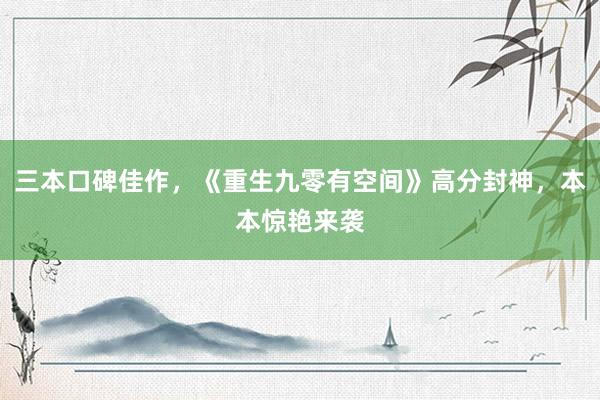 三本口碑佳作，《重生九零有空间》高分封神，本本惊艳来袭