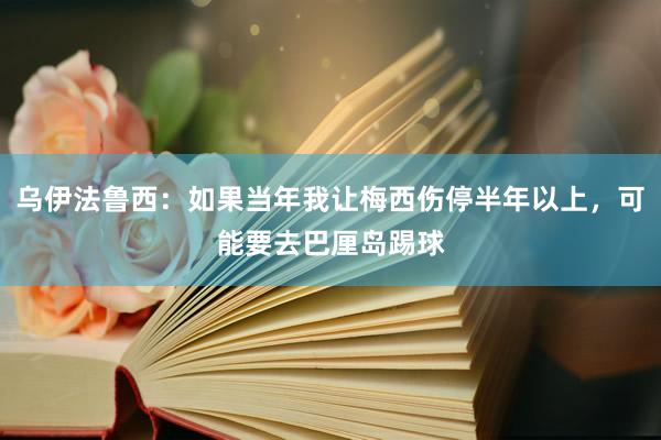 乌伊法鲁西：如果当年我让梅西伤停半年以上，可能要去巴厘岛踢球