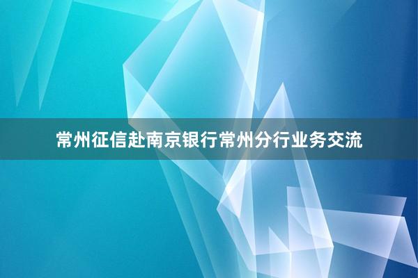 常州征信赴南京银行常州分行业务交流