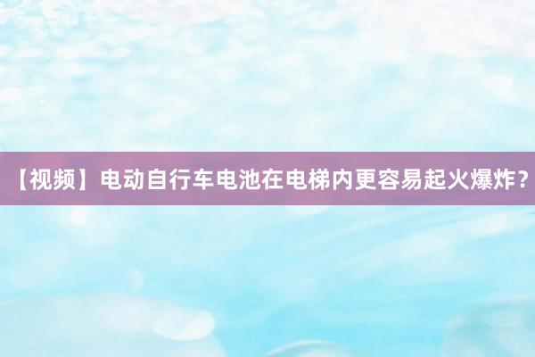 【视频】电动自行车电池在电梯内更容易起火爆炸？