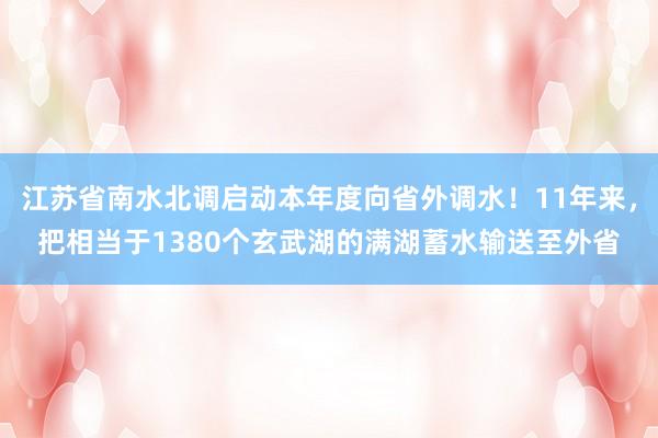 江苏省南水北调启动本年度向省外调水！11年来，把相当于1380个玄武湖的满湖蓄水输送至外省