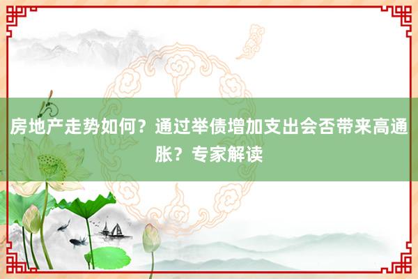 房地产走势如何？通过举债增加支出会否带来高通胀？专家解读