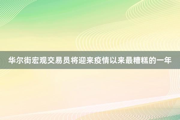 华尔街宏观交易员将迎来疫情以来最糟糕的一年