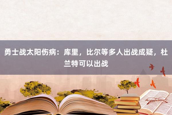 勇士战太阳伤病：库里，比尔等多人出战成疑，杜兰特可以出战