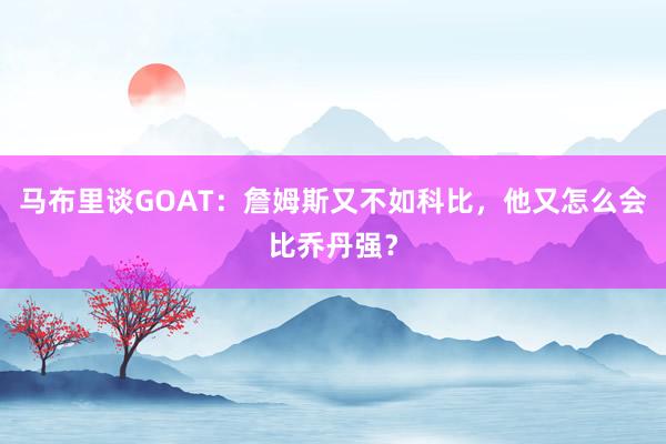 马布里谈GOAT：詹姆斯又不如科比，他又怎么会比乔丹强？