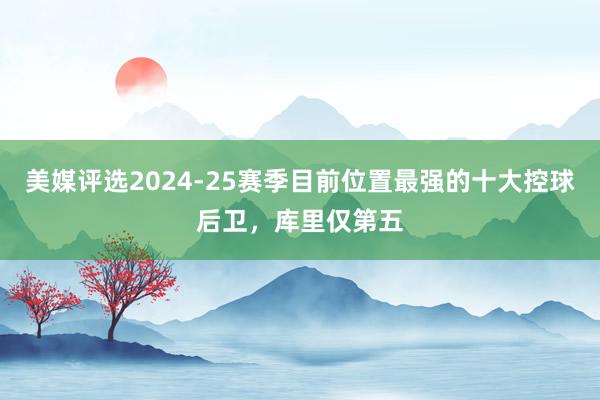 美媒评选2024-25赛季目前位置最强的十大控球后卫，库里仅第五