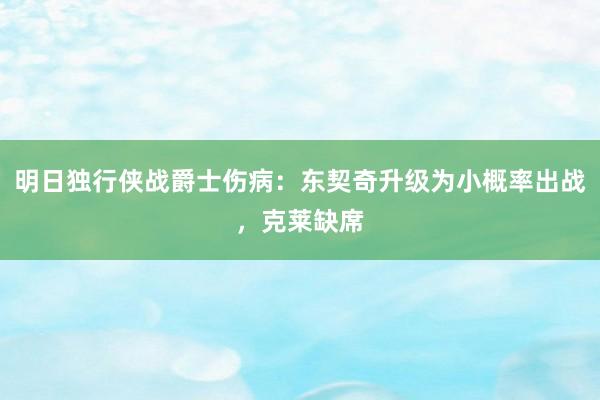 明日独行侠战爵士伤病：东契奇升级为小概率出战，克莱缺席