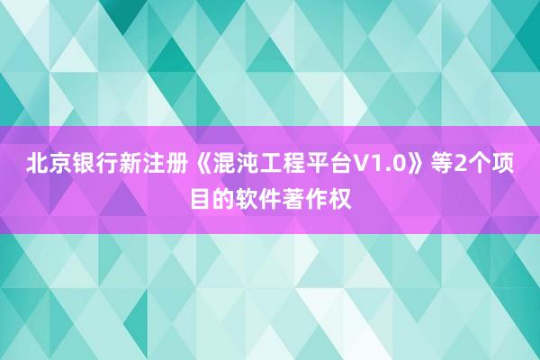 北京银行新注册《混沌工程平台V1.0》等2个项目的软件著作权