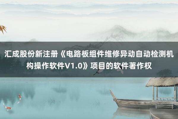 汇成股份新注册《电路板组件维修异动自动检测机构操作软件V1.0》项目的软件著作权