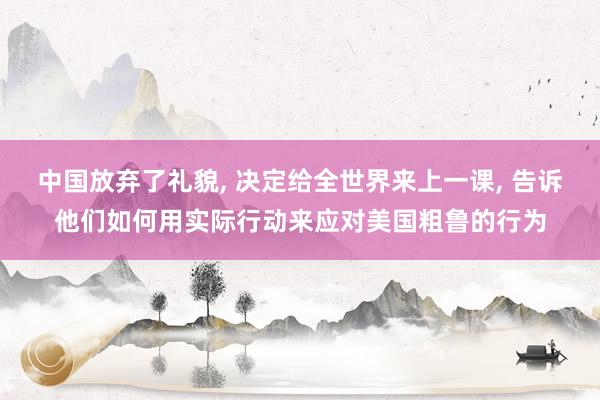 中国放弃了礼貌, 决定给全世界来上一课, 告诉他们如何用实际行动来应对美国粗鲁的行为