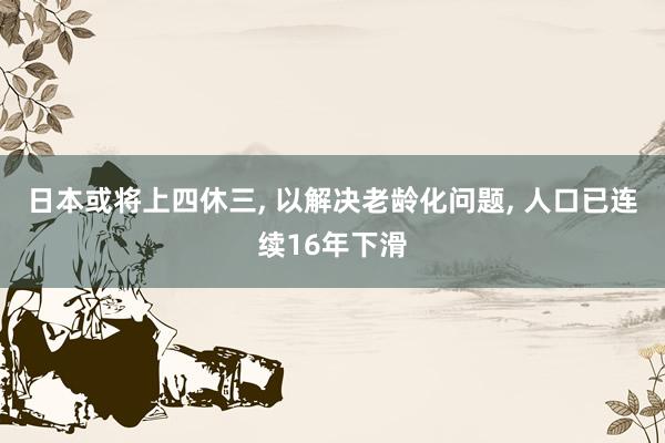 日本或将上四休三, 以解决老龄化问题, 人口已连续16年下滑