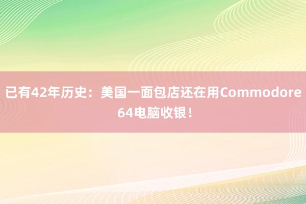 已有42年历史：美国一面包店还在用Commodore 64电脑收银！