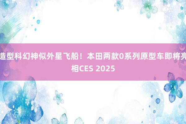 造型科幻神似外星飞船！本田两款0系列原型车即将亮相CES 2025