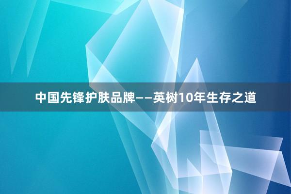 中国先锋护肤品牌——英树10年生存之道