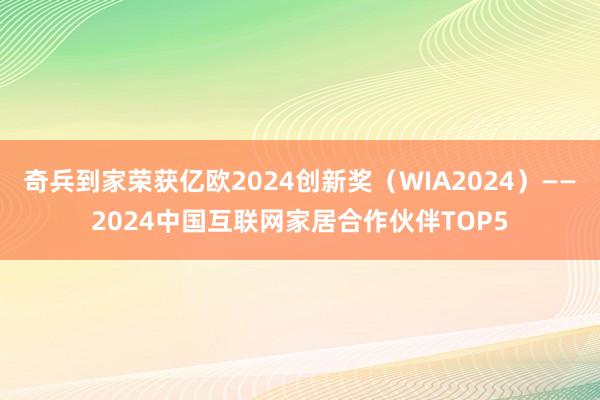 奇兵到家荣获亿欧2024创新奖（WIA2024）——2024中国互联网家居合作伙伴TOP5