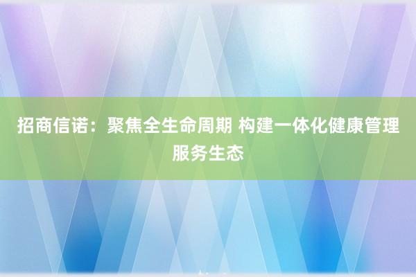 招商信诺：聚焦全生命周期 构建一体化健康管理服务生态