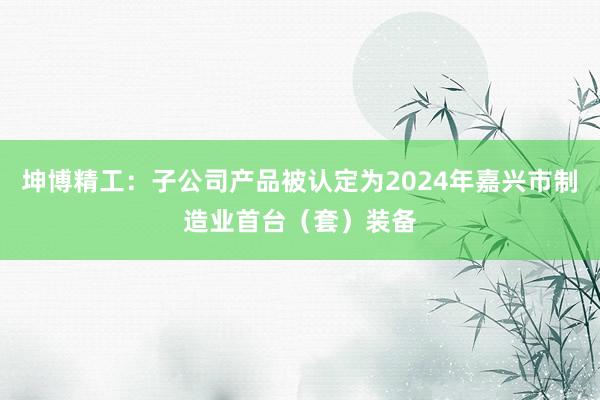 坤博精工：子公司产品被认定为2024年嘉兴市制造业首台（套）装备