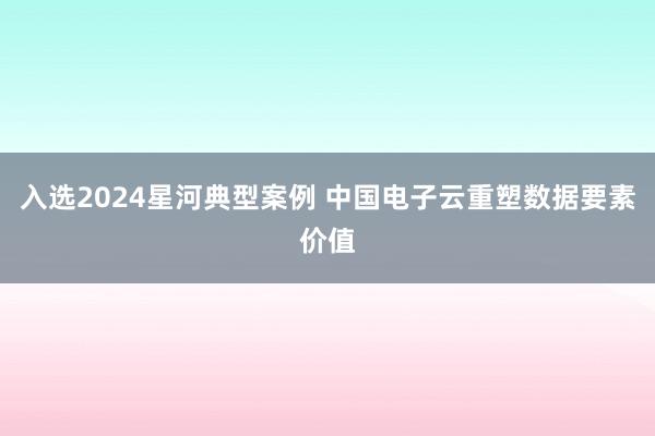 入选2024星河典型案例 中国电子云重塑数据要素价值