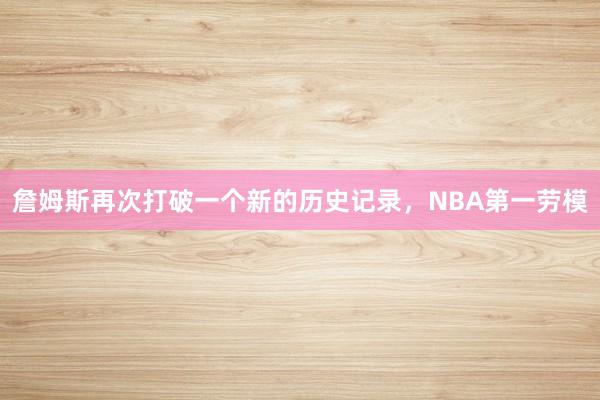 詹姆斯再次打破一个新的历史记录，NBA第一劳模