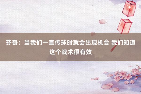 芬奇：当我们一直传球时就会出现机会 我们知道这个战术很有效