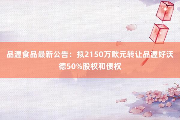 品渥食品最新公告：拟2150万欧元转让品渥好沃德50%股权和债权