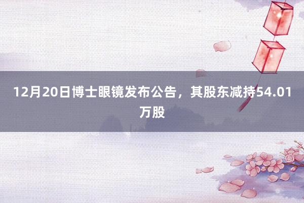 12月20日博士眼镜发布公告，其股东减持54.01万股