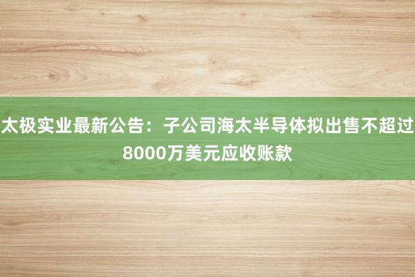 太极实业最新公告：子公司海太半导体拟出售不超过8000万美元应收账款