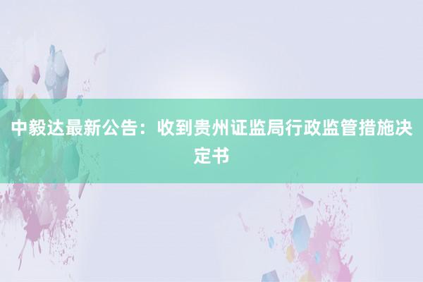 中毅达最新公告：收到贵州证监局行政监管措施决定书