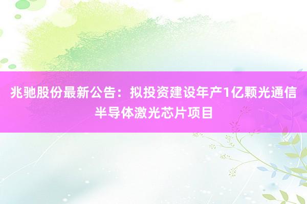 兆驰股份最新公告：拟投资建设年产1亿颗光通信半导体激光芯片项目