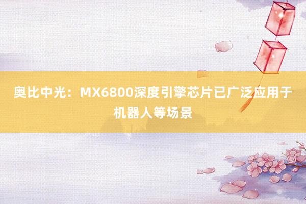 奥比中光：MX6800深度引擎芯片已广泛应用于机器人等场景