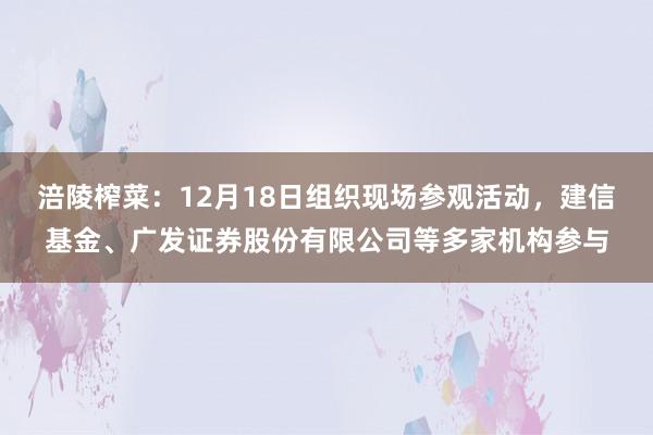 涪陵榨菜：12月18日组织现场参观活动，建信基金、广发证券股份有限公司等多家机构参与