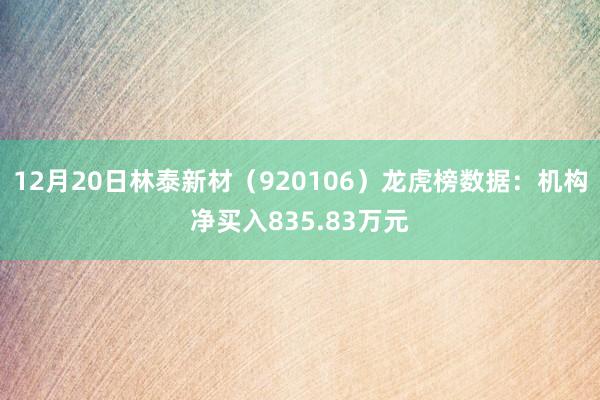 12月20日林泰新材（920106）龙虎榜数据：机构净买入835.83万元