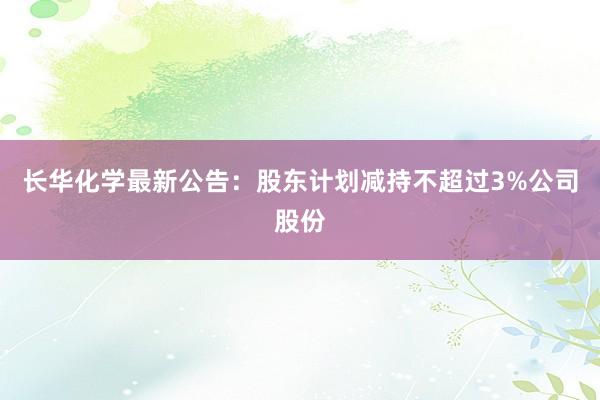 长华化学最新公告：股东计划减持不超过3%公司股份