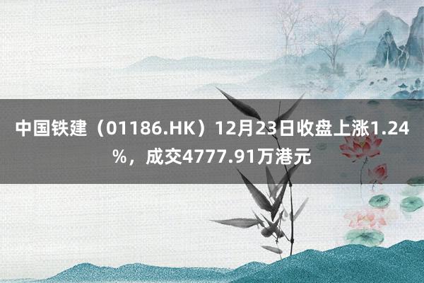 中国铁建（01186.HK）12月23日收盘上涨1.24%，成交4777.91万港元