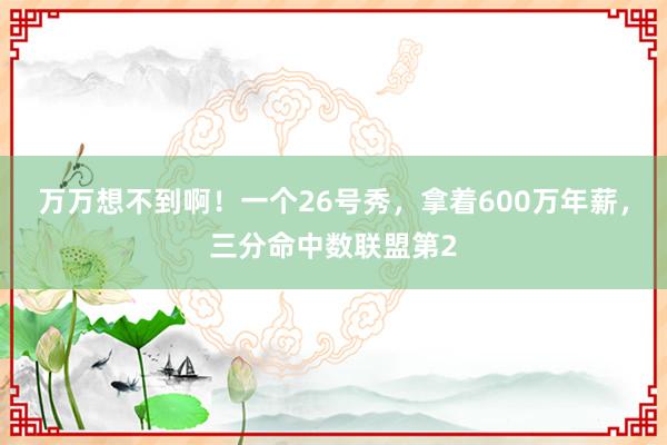 万万想不到啊！一个26号秀，拿着600万年薪，三分命中数联盟第2