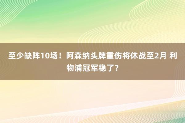 至少缺阵10场！阿森纳头牌重伤将休战至2月 利物浦冠军稳了？