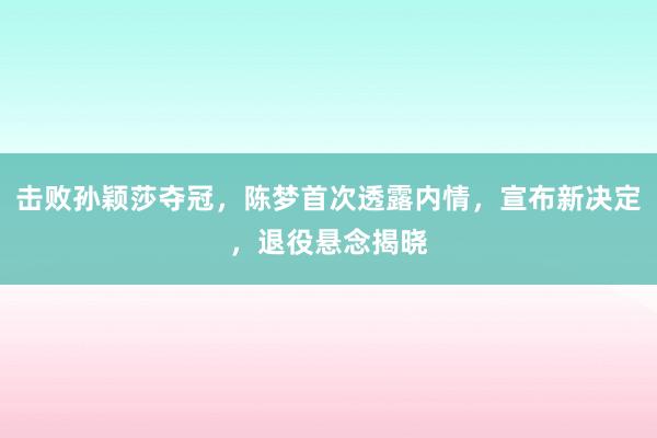 击败孙颖莎夺冠，陈梦首次透露内情，宣布新决定，退役悬念揭晓