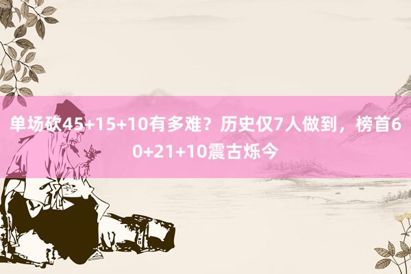 单场砍45+15+10有多难？历史仅7人做到，榜首60+21+10震古烁今